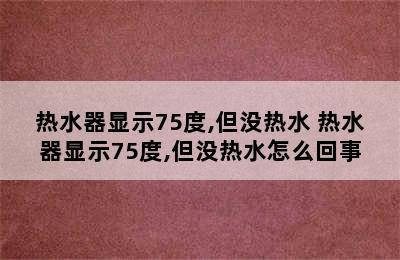 热水器显示75度,但没热水 热水器显示75度,但没热水怎么回事